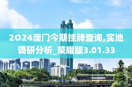 2O24澳門今期掛牌查詢,實地調研分析_榮耀版3.01.33