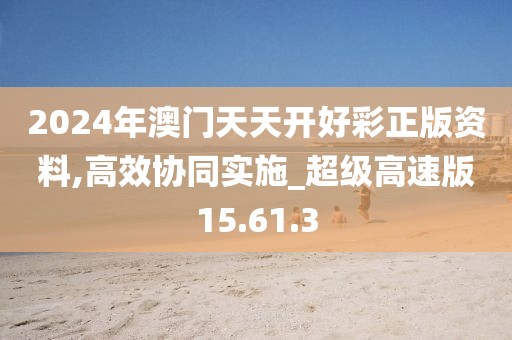 2024年澳門天天開好彩正版資料,高效協同實施_超級高速版15.61.3