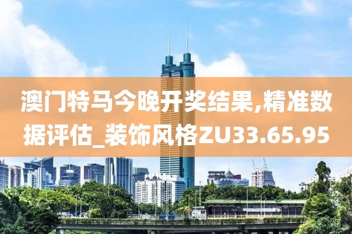 澳門特馬今晚開獎結果,精準數據評估_裝飾風格ZU33.65.95