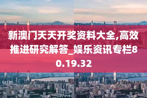 新澳門天天開獎資料大全,高效推進研究解答_娛樂資訊專欄80.19.32