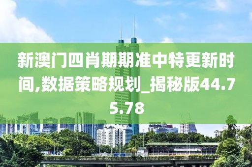 新澳門四肖期期準中特更新時間,數據策略規劃_揭秘版44.75.78