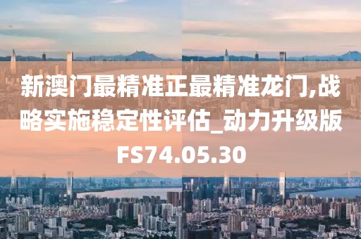 新澳門最精準正最精準龍門,戰略實施穩定性評估_動力升級版FS74.05.30