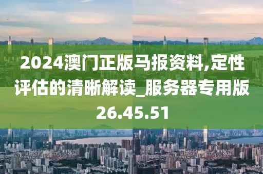 2024澳門正版馬報資料,定性評估的清晰解讀_服務器專用版26.45.51