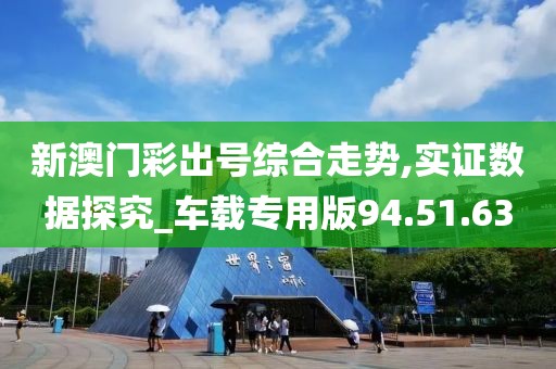 新澳門彩出號綜合走勢,實證數據探究_車載專用版94.51.63