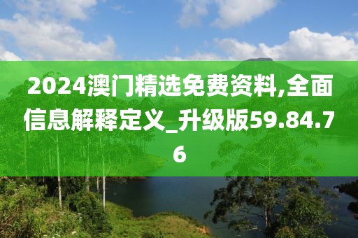 2024澳門精選免費資料,全面信息解釋定義_升級版59.84.76