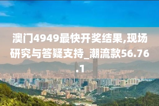 澳門4949最快開獎結果,現場研究與答疑支持_潮流款56.76.1
