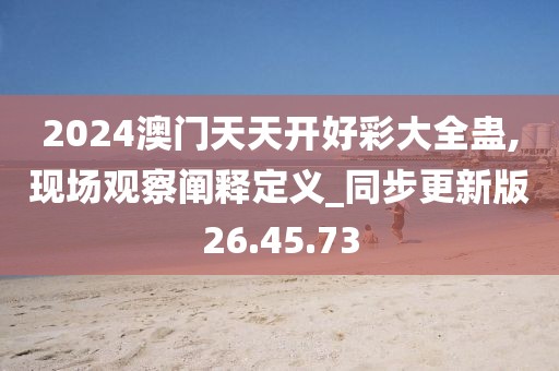 2024澳門天天開好彩大全蠱,現場觀察闡釋定義_同步更新版26.45.73