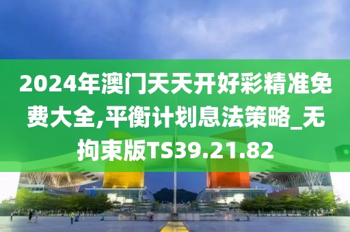 2024年澳門天天開好彩精準免費大全,平衡計劃息法策略_無拘束版TS39.21.82