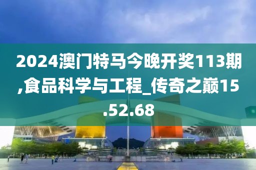 2024澳門特馬今晚開獎113期,食品科學與工程_傳奇之巔15.52.68
