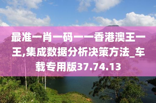 最準一肖一碼一一香港澳王一王,集成數據分析決策方法_車載專用版37.74.13