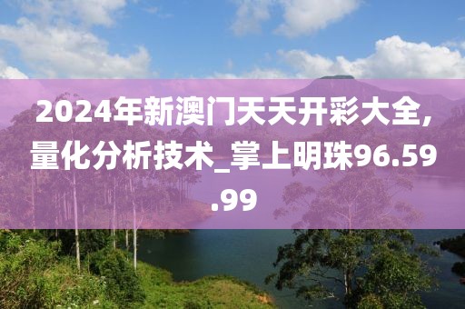 2024年新澳門天天開彩大全,量化分析技術_掌上明珠96.59.99