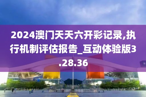 2024澳門天天六開彩記錄,執行機制評估報告_互動體驗版3.28.36