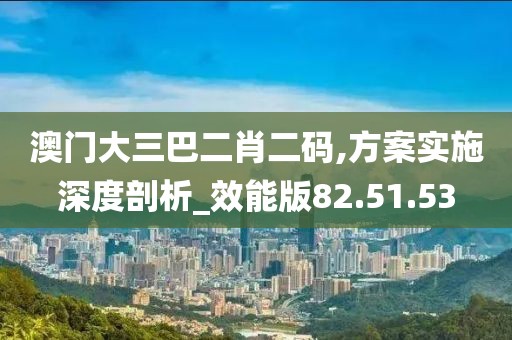 澳門大三巴二肖二碼,方案實施深度剖析_效能版82.51.53