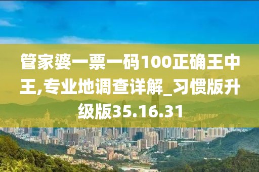 管家婆一票一碼100正確王中王,專業地調查詳解_習慣版升級版35.16.31