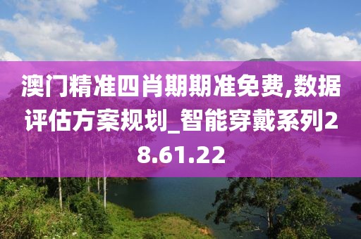 澳門精準四肖期期準免費,數據評估方案規劃_智能穿戴系列28.61.22