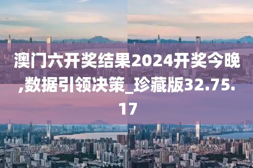 澳門六開獎結果2024開獎今晚,數據引領決策_珍藏版32.75.17