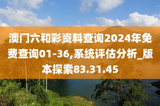 澳門六和彩資料查詢2024年免費查詢01-36,系統評估分析_版本探索83.31.45
