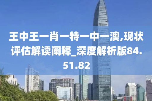 王中王一肖一特一中一澳,現狀評估解讀闡釋_深度解析版84.51.82