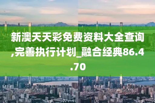 新澳天天彩免費資料大全查詢,完善執行計劃_融合經典86.4.70