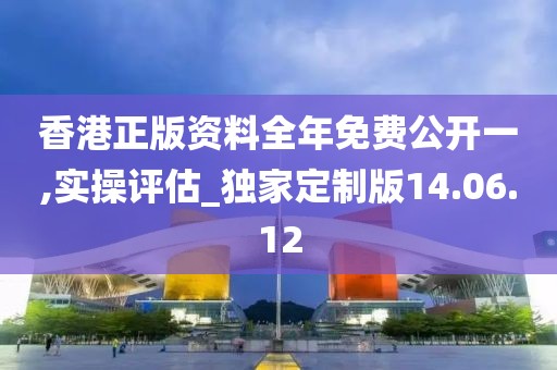 香港正版資料全年免費公開一,實操評估_獨家定制版14.06.12