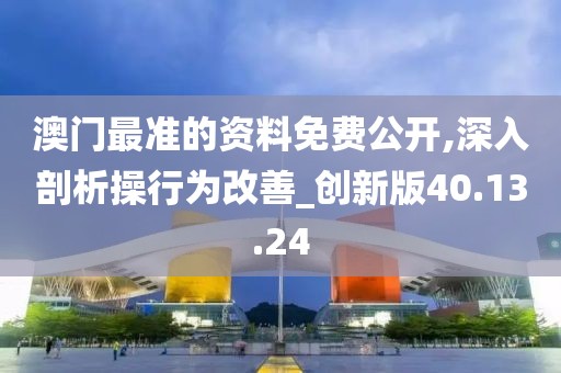 澳門最準的資料免費公開,深入剖析操行為改善_創新版40.13.24