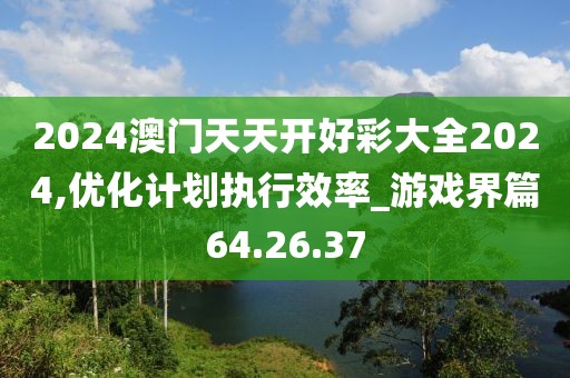 2024澳門天天開好彩大全2024,優化計劃執行效率_游戲界篇64.26.37