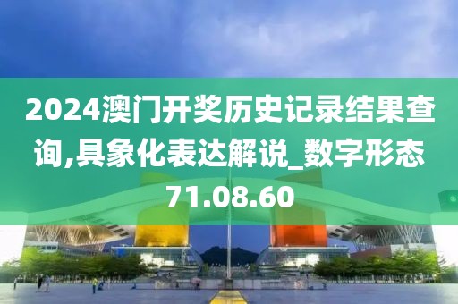 2024澳門開獎歷史記錄結果查詢,具象化表達解說_數字形態71.08.60