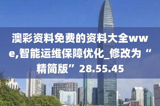 澳彩資料免費的資料大全wwe,智能運維保障優化_修改為“精簡版”28.55.45