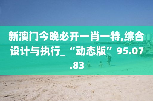 新澳門今晚必開一肖一特,綜合設計與執行_“動態版”95.07.83