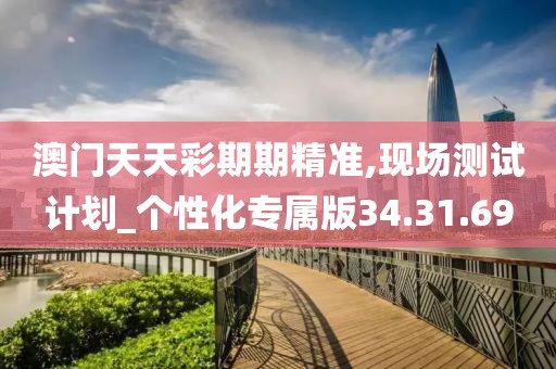 澳門天天彩期期精準,現場測試計劃_個性化專屬版34.31.69