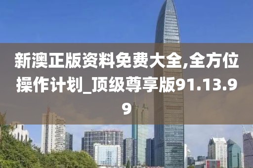 新澳正版資料免費大全,全方位操作計劃_頂級尊享版91.13.99