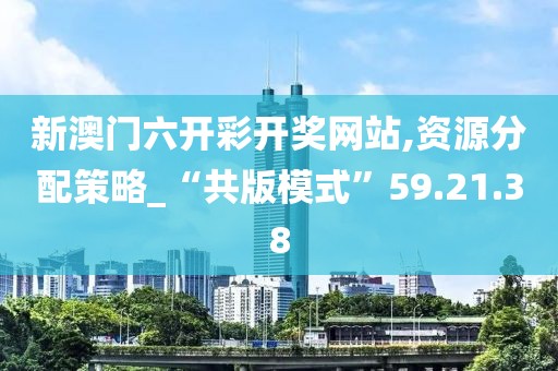 新澳門六開彩開獎網站,資源分配策略_“共版模式”59.21.38