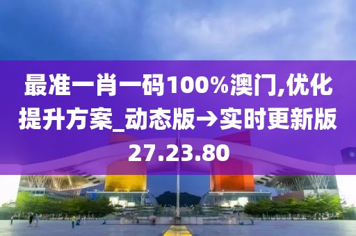 最準一肖一碼100%澳門,優化提升方案_動態版→實時更新版27.23.80