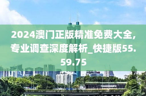 2024澳門正版精準免費大全,專業調查深度解析_快捷版55.59.75