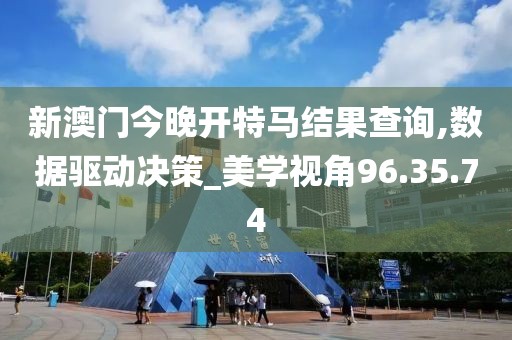 新澳門今晚開特馬結果查詢,數據驅動決策_美學視角96.35.74
