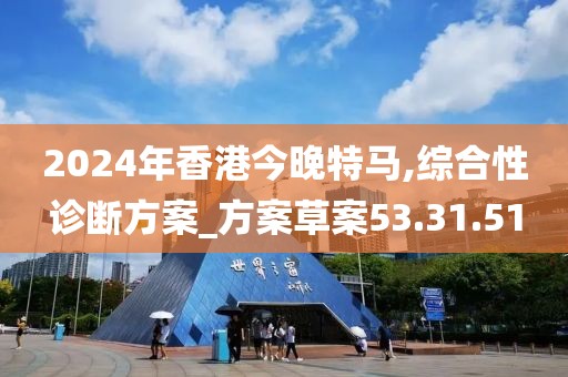 2024年香港今晚特馬,綜合性診斷方案_方案草案53.31.51
