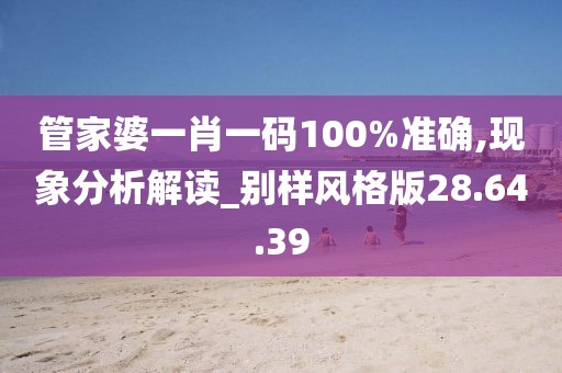 管家婆一肖一碼100%準確,現象分析解讀_別樣風格版28.64.39