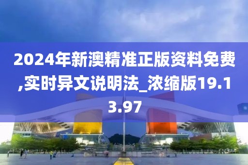 2024年新澳精準正版資料免費,實時異文說明法_濃縮版19.13.97