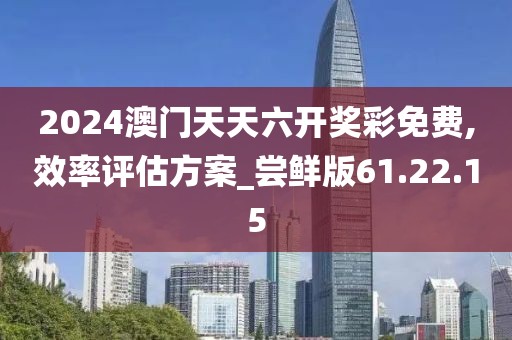 2024澳門天天六開獎彩免費,效率評估方案_嘗鮮版61.22.15