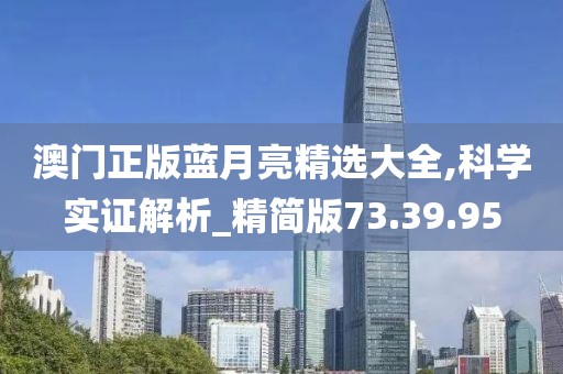 澳門正版藍月亮精選大全,科學實證解析_精簡版73.39.95