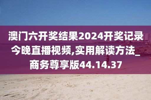 澳門六開獎結果2024開獎記錄今晚直播視頻,實用解讀方法_商務尊享版44.14.37