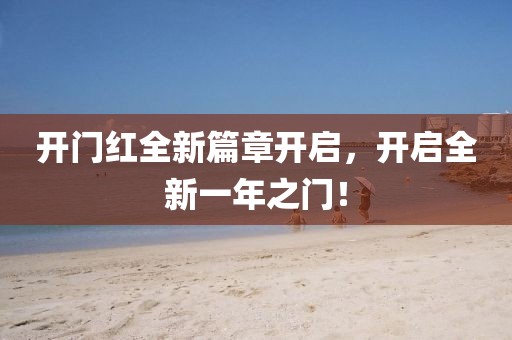 開門紅全新篇章開啟，開啟全新一年之門！