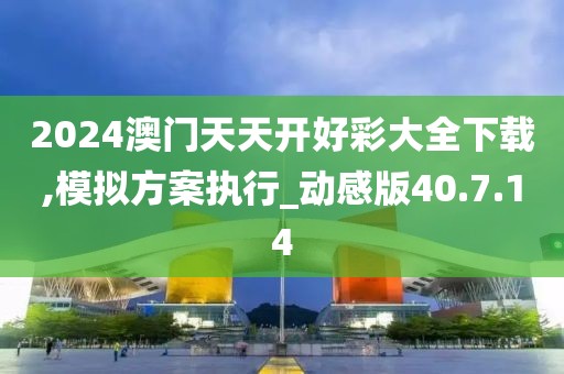 2024澳門天天開好彩大全下載,模擬方案執行_動感版40.7.14