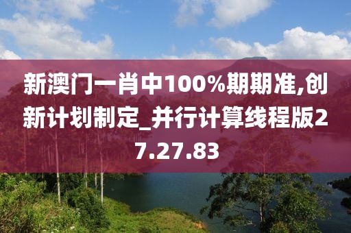 新澳門一肖中100%期期準,創新計劃制定_并行計算線程版27.27.83