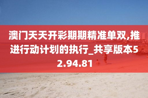 澳門天天開彩期期精準單雙,推進行動計劃的執行_共享版本52.94.81