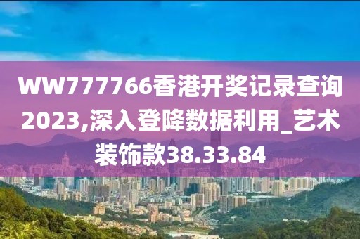 WW777766香港開獎記錄查詢2023,深入登降數據利用_藝術裝飾款38.33.84