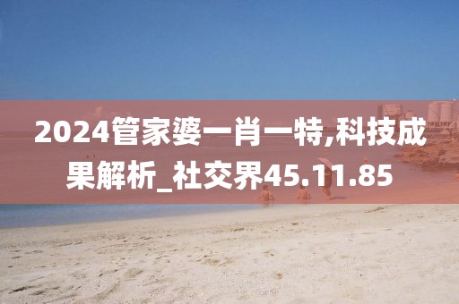 2024管家婆一肖一特,科技成果解析_社交界45.11.85