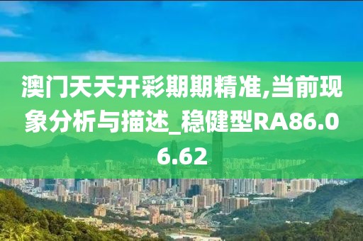 澳門天天開彩期期精準,當前現象分析與描述_穩健型RA86.06.62