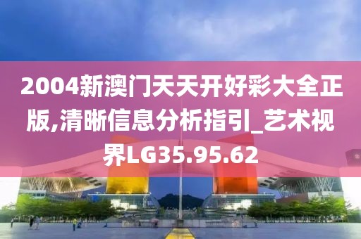 2004新澳門天天開好彩大全正版,清晰信息分析指引_藝術視界LG35.95.62