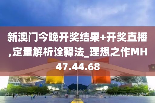 新澳門今晚開獎結果+開獎直播,定量解析詮釋法_理想之作MH47.44.68